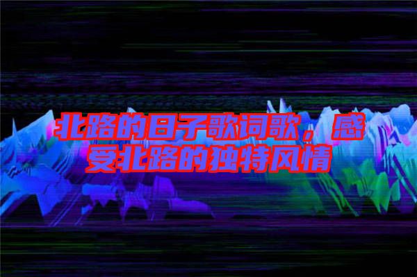 北路的日子歌詞歌，感受北路的獨(dú)特風(fēng)情
