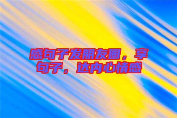 感句子發(fā)朋友圈，享句子，達(dá)內(nèi)心情感