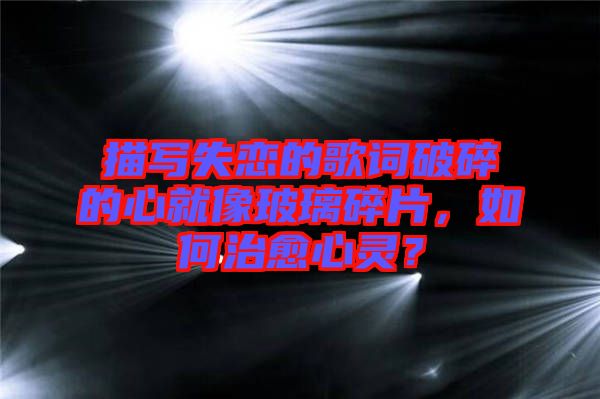 描寫失戀的歌詞破碎的心就像玻璃碎片，如何治愈心靈？