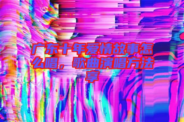 廣東十年愛情故事怎么唱，歌曲演唱方法享