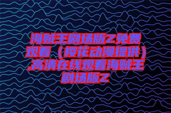 海賊王劇場(chǎng)版Z免費(fèi)觀(guān)看（櫻花動(dòng)漫提供）,高清在線(xiàn)觀(guān)看海賊王劇場(chǎng)版Z