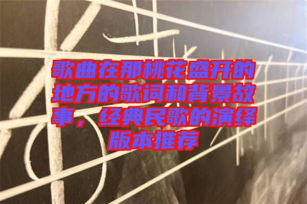 歌曲在那桃花盛開的地方的歌詞和背景故事，經典民歌的演繹版本推薦