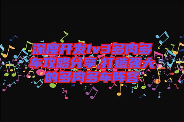 深度開發(fā)1v3多肉多車攻略分享,打造強大的多肉多車陣容