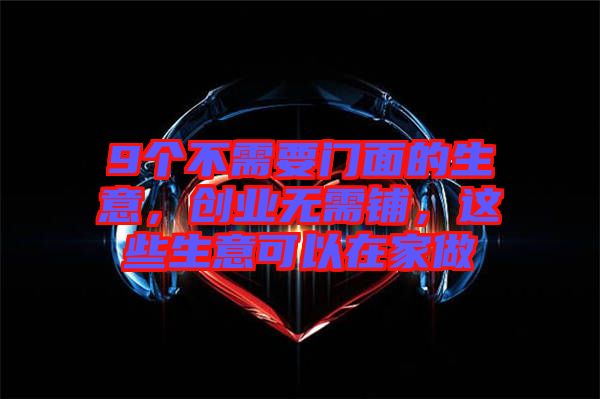 9個(gè)不需要門面的生意，創(chuàng)業(yè)無(wú)需鋪，這些生意可以在家做