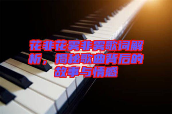 花非花霧非霧歌詞解析，揭秘歌曲背后的故事與情感