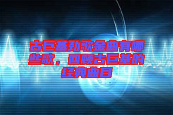 古巨基勁歌金曲有哪些歌，回顧古巨基的經典曲目