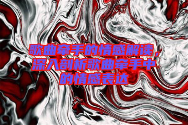 歌曲牽手的情感解讀，深入剖析歌曲牽手中的情感表達(dá)