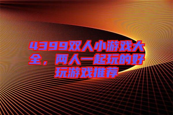 4399雙人小游戲大全，兩人一起玩的好玩游戲推薦