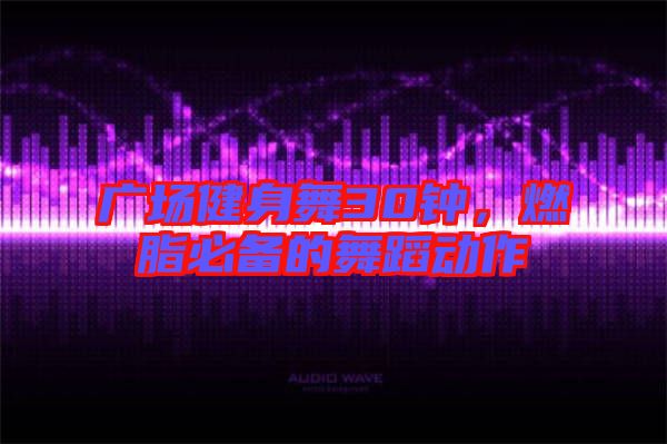 廣場健身舞30鐘，燃脂必備的舞蹈動作