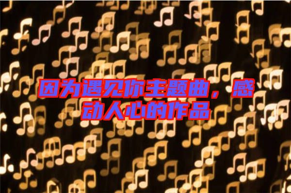 因為遇見你主題曲，感動人心的作品