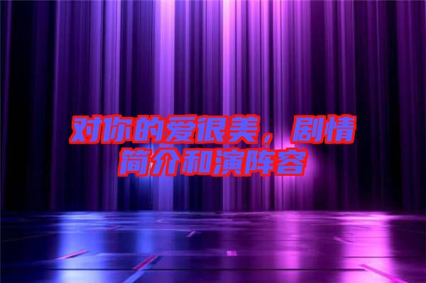 對你的愛很美，劇情簡介和演陣容