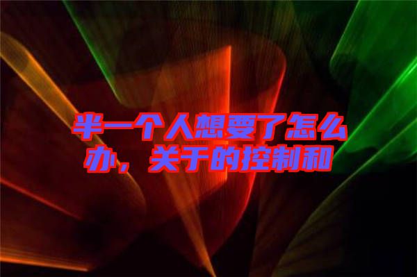 半一個人想要了怎么辦，關于的控制和