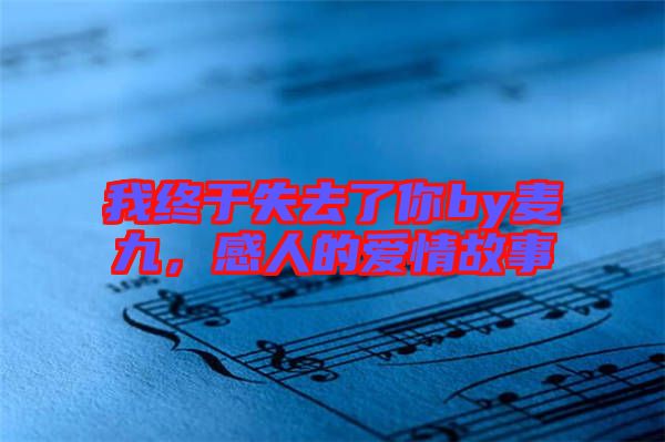 我終于失去了你by麥九，感人的愛情故事