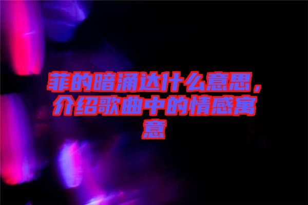 菲的暗涌達什么意思，介紹歌曲中的情感寓意