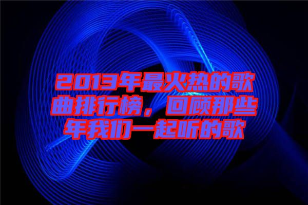 2013年最火熱的歌曲排行榜，回顧那些年我們一起聽的歌