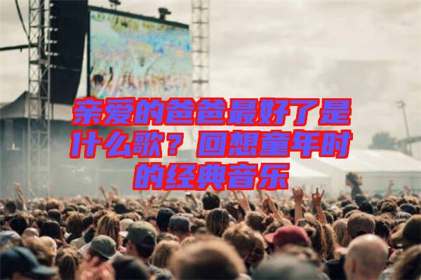 親愛的爸爸最好了是什么歌？回想童年時的經典音樂