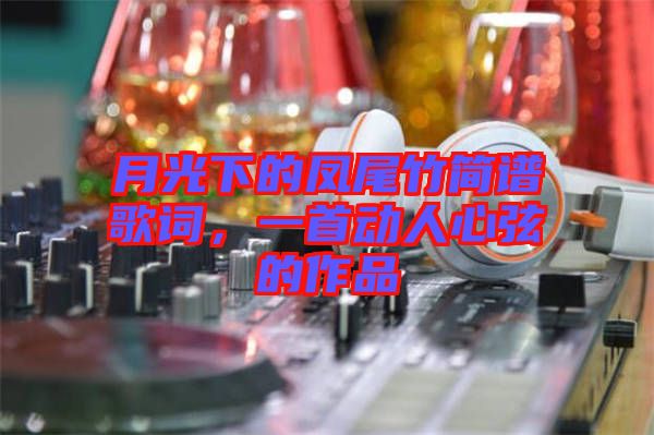 月光下的鳳尾竹簡(jiǎn)譜歌詞，一首動(dòng)人心弦的作品