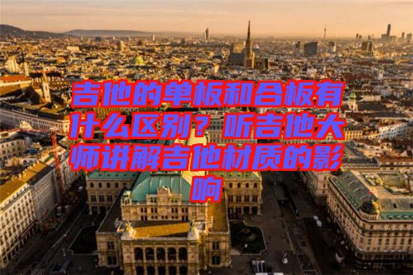 吉他的單板和合板有什么區(qū)別？聽吉他大師講解吉他材質的影響