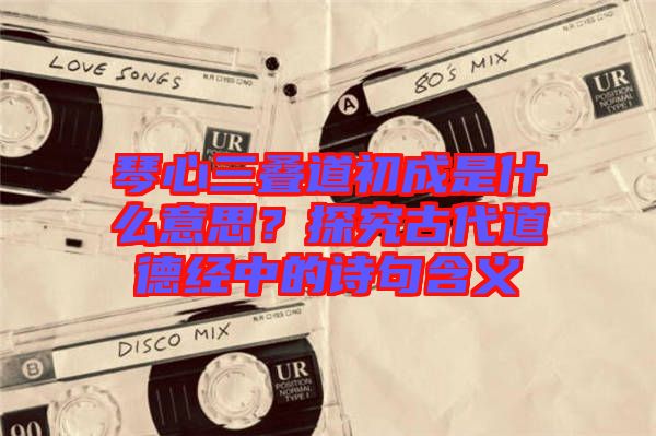 琴心三疊道初成是什么意思？探究古代道德經(jīng)中的詩句含義