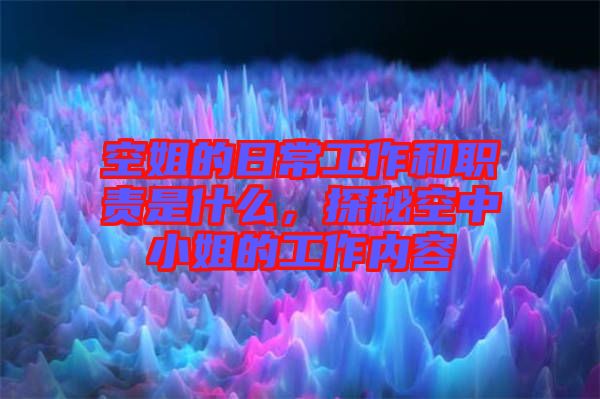 空姐的日常工作和職責(zé)是什么，探秘空中小姐的工作內(nèi)容