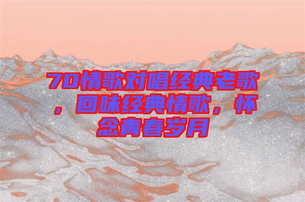 70情歌對唱經(jīng)典老歌，回味經(jīng)典情歌，懷念青春歲月