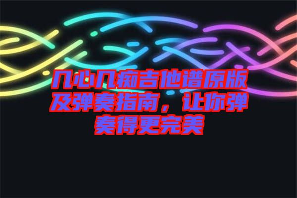 幾心幾癡吉他譜原版及彈奏指南，讓你彈奏得更完美