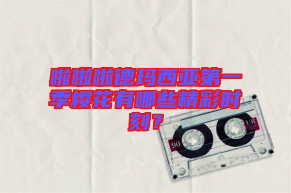 啦啦啦德瑪西亞第一季櫻花有哪些精彩時刻？