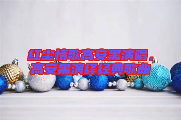 紅塵情歌高安黑演唱，高安黑演繹經典歌曲