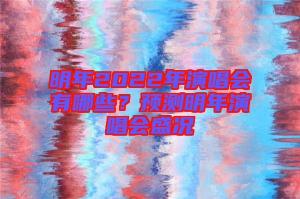 明年2022年演唱會有哪些？預(yù)測明年演唱會盛況