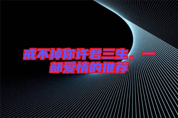 戒不掉你許君三生，一部愛情的推薦