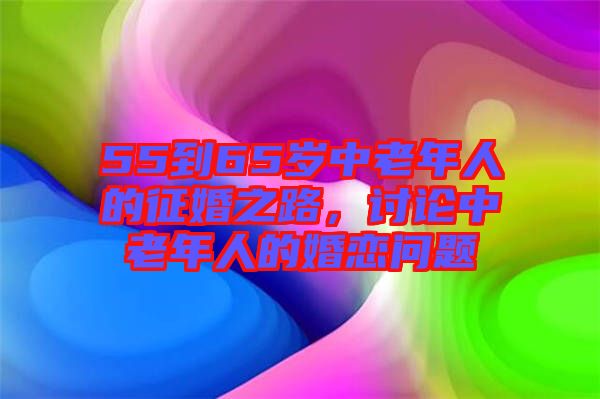 55到65歲中老年人的征婚之路，討論中老年人的婚戀問題