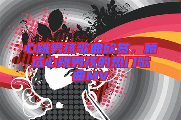 心跳男孩歌曲欣賞，精選心跳男孩的熱門歌曲MV