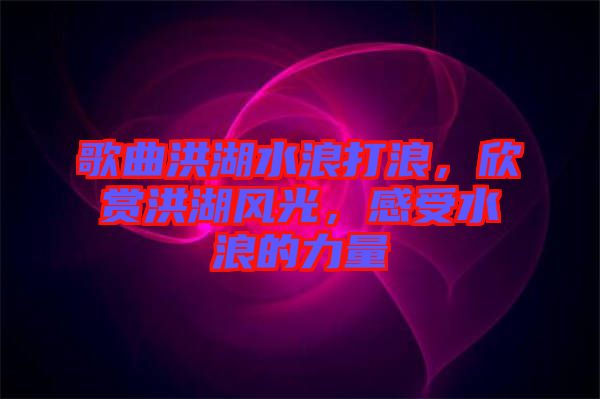 歌曲洪湖水浪打浪，欣賞洪湖風(fēng)光，感受水浪的力量