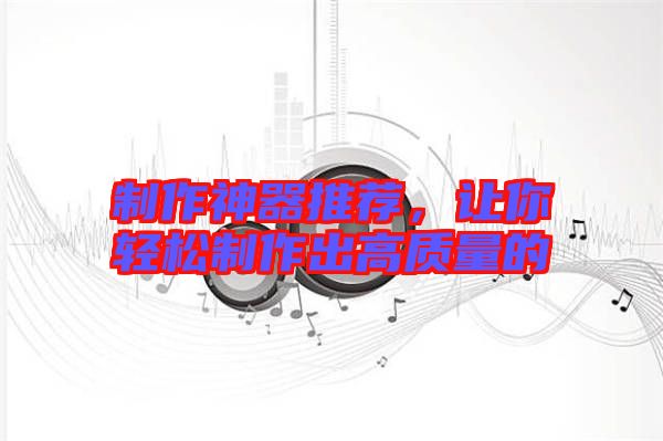 制作神器推薦，讓你輕松制作出高質(zhì)量的