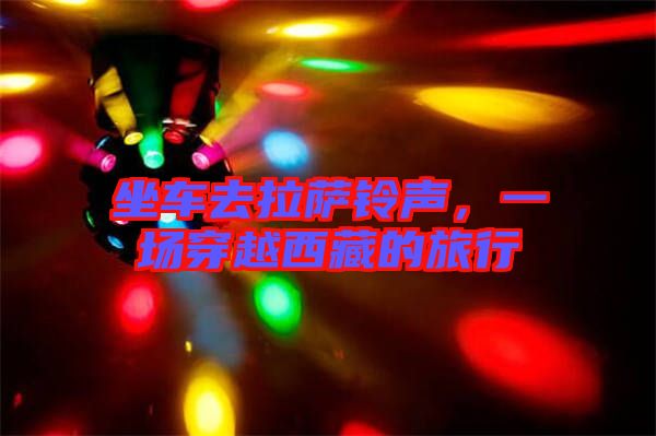 坐車去拉薩鈴聲，一場(chǎng)穿越西藏的旅行