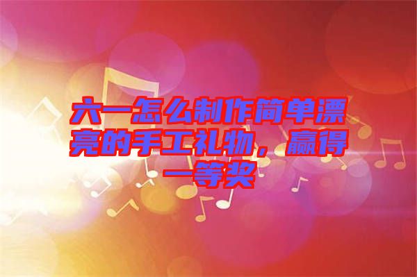 六一怎么制作簡單漂亮的手工禮物，贏得一等獎