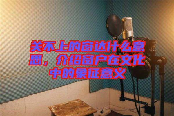 關(guān)不上的窗達(dá)什么意思，介紹窗戶在文化中的象征意義