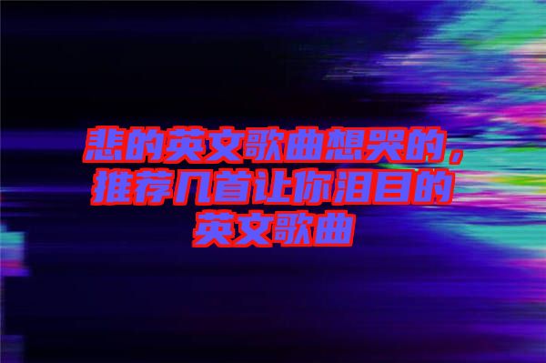 悲的英文歌曲想哭的，推薦幾首讓你淚目的英文歌曲