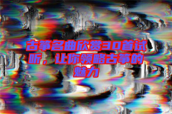 古箏名曲欣賞30首試聽，讓你領(lǐng)略古箏的魅力