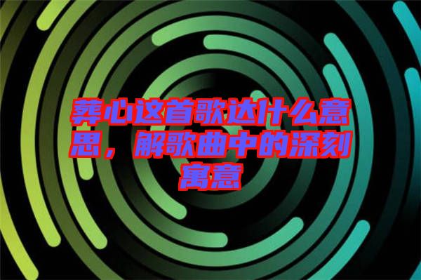 葬心這首歌達什么意思，解歌曲中的深刻寓意