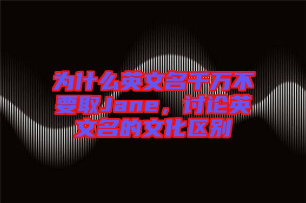 為什么英文名千萬不要取Jane，討論英文名的文化區(qū)別