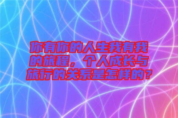 你有你的人生我有我的旅程，個人成長與旅行的關(guān)系是怎樣的？