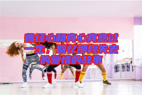 曾經(jīng)心和真心真意過一生，回憶那段失去的愛情的故事