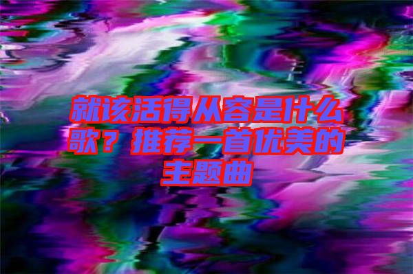 就該活得從容是什么歌？推薦一首優(yōu)美的主題曲