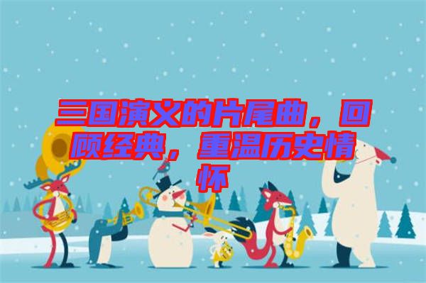 三國演義的片尾曲，回顧經(jīng)典，重溫歷史情懷