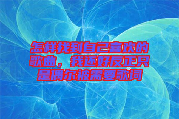 怎樣找到自己喜歡的歌曲，我還好反正只是偶爾被需要歌詞