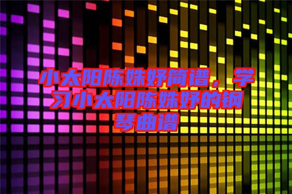 小太陽陳姝妤簡譜，學(xué)習(xí)小太陽陳姝妤的鋼琴曲譜