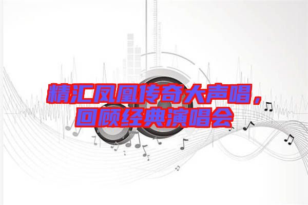 精匯鳳凰傳奇大聲唱，回顧經典演唱會