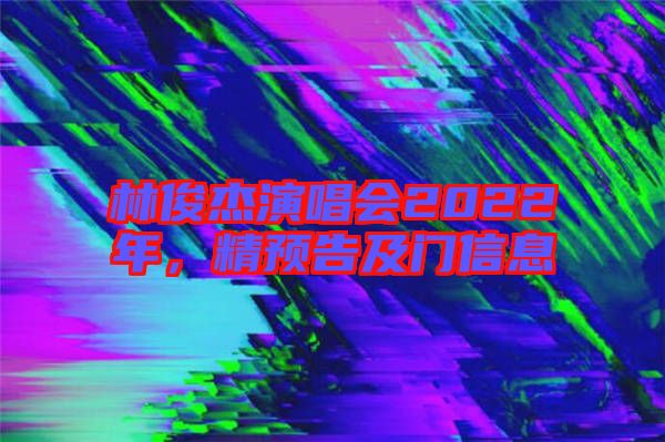 林俊杰演唱會2022年，精預(yù)告及門信息