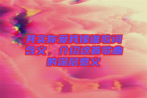 其實(shí)你愛我像誰歌詞含義，介紹這首歌曲的深層意義